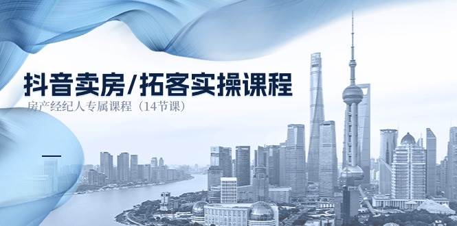 抖音卖房拓客实操课程，房产经纪人专属课程（14节课）-云商网创
