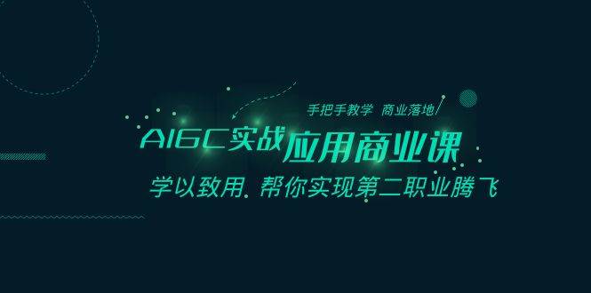 AIGC-实战应用商业课：手把手教学 商业落地 学以致用 帮你实现第二职业腾飞-云商网创