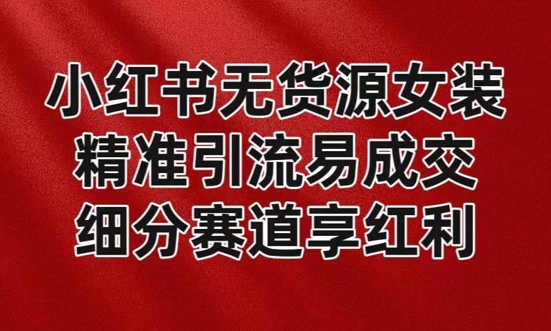 小红书无货源女装，精准引流易成交，平台红利期小白也可操作蓝海赛道-云商网创