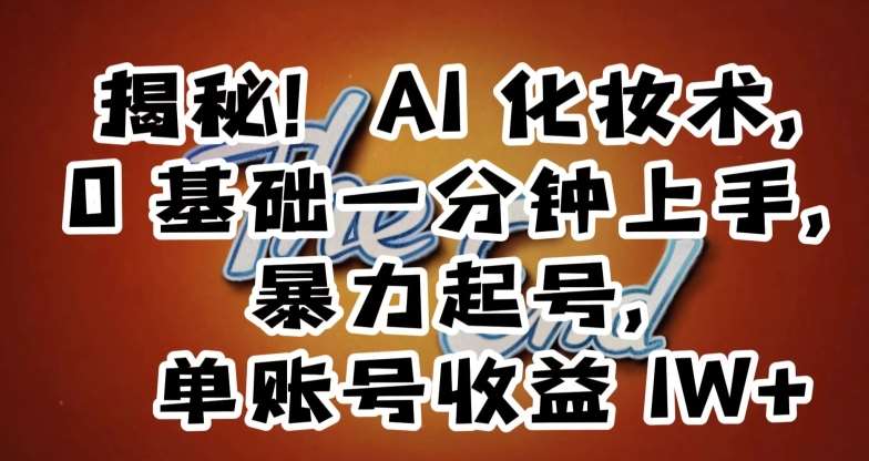 揭秘！AI化妆术，0基础一分钟上手，暴力起号，单账号收益1W+-云商网创