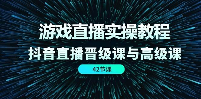 游戏直播实操教程，抖音直播晋级课与高级课（42节）-云商网创