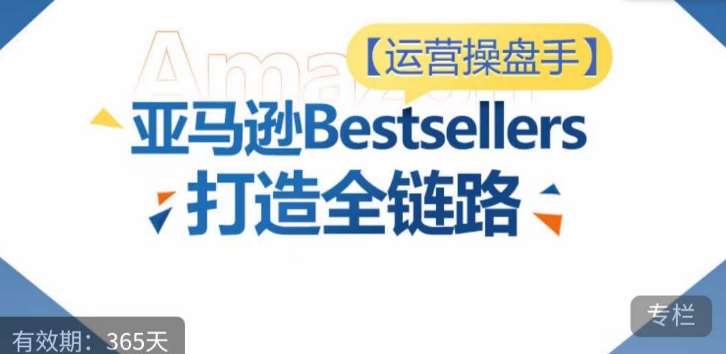 运营操盘手！亚马逊Bestsellers打造全链路，选品、Listing、广告投放全链路进阶优化-云商网创