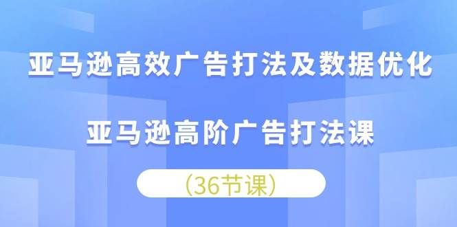 （10649期）亚马逊 高效广告打法及数据优化，亚马逊高阶广告打法课（36节）-云商网创