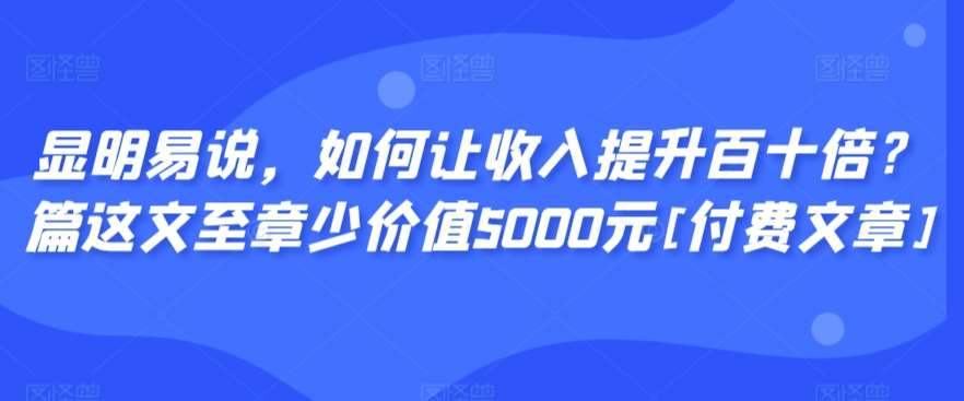 显明易说，如何让收入提升百十倍？‮篇这‬文‮至章‬少价值5000元[付费文章]-云商网创