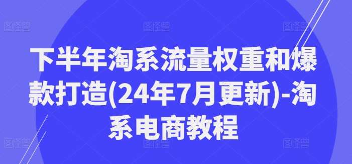 下半年淘系流量权重和爆款打造(24年7月更新)-淘系电商教程-云商网创