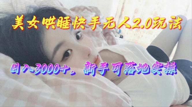 美女哄睡快手无人2.0赛道，日收3000+，新手可落地实操-云商网创