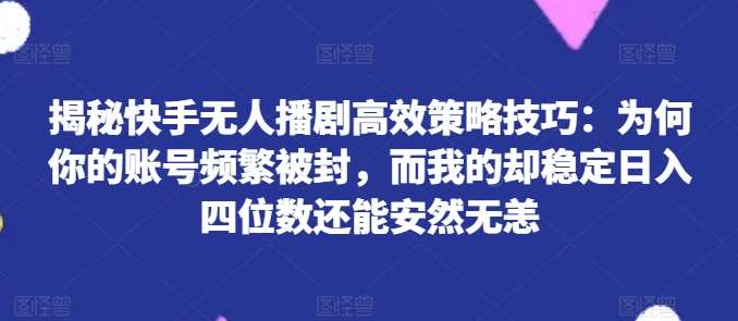 揭秘快手无人播剧高效策略技巧：为何你的账号频繁被封，而我的却稳定日入四位数还能安然无恙【揭秘】-云商网创