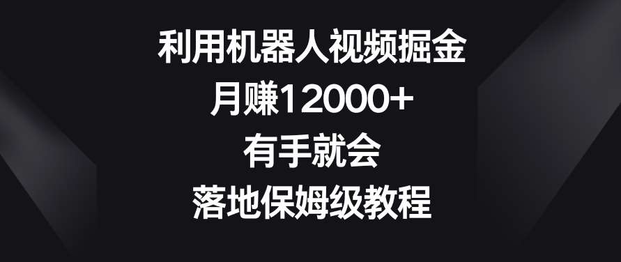 利用机器人视频掘金，月赚12000+，有手就会，落地保姆级教程【揭秘】-云商网创