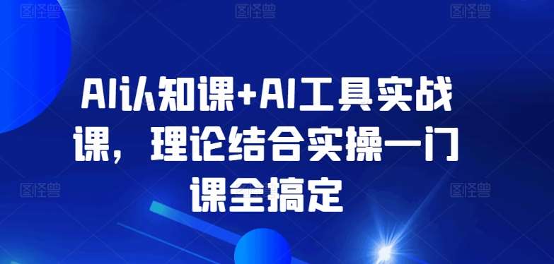 AI认知课+AI工具实战课，理论结合实操一门课全搞定-云商网创