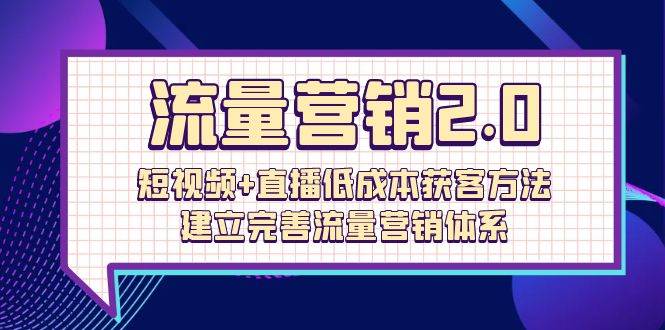 （10114期）流量-营销2.0：短视频+直播低成本获客方法，建立完善流量营销体系（72节）-云商网创
