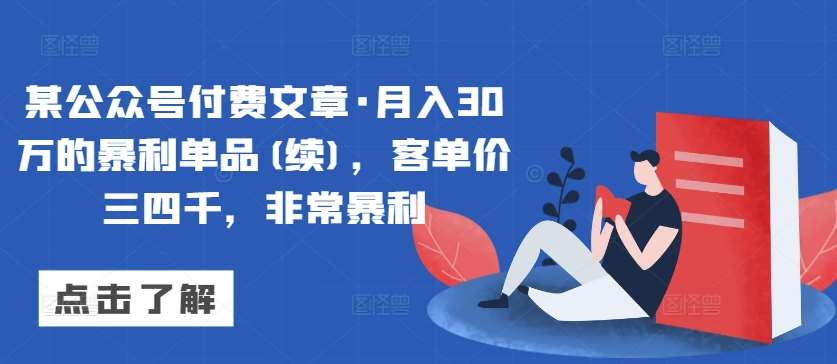 某公众号付费文章·月入30万的暴利单品(续)，客单价三四千，非常暴利-云商网创