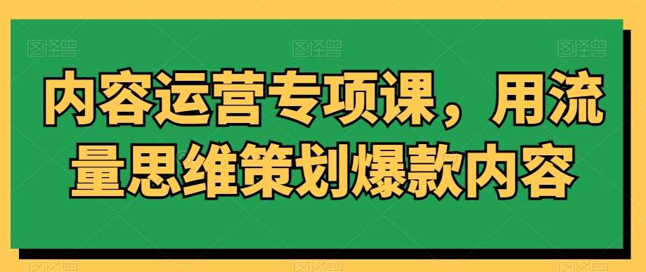 内容运营专项课，用流量思维策划爆款内容-云商网创