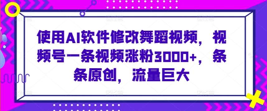 使用AI软件修改舞蹈视频，视频号一条视频涨粉3000+，条条原创，流量巨大【揭秘】-云商网创