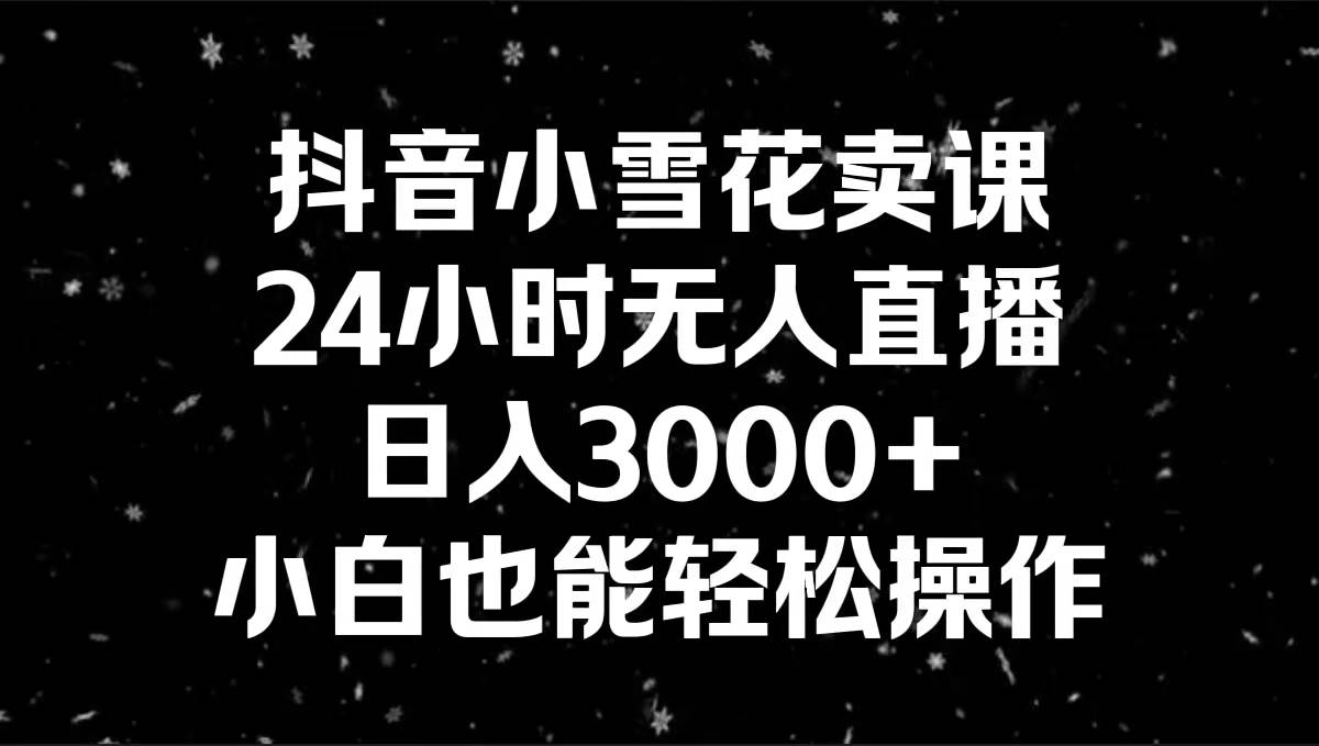 抖音小雪花卖课，24小时无人直播，日入3000+，小白也能轻松操作-云商网创