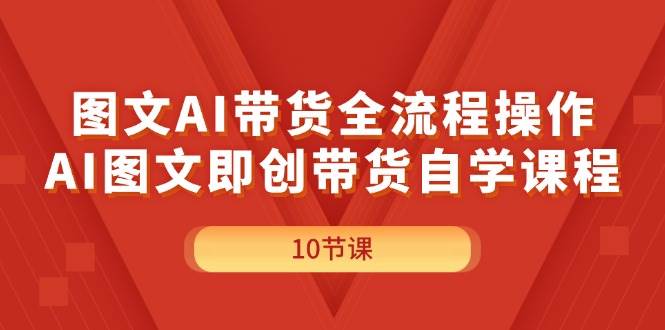 图文AI带货全流程操作，AI图文即创带货自学课程-云商网创