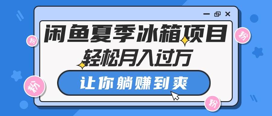 闲鱼夏季冰箱项目，轻松月入过万，让你躺赚到爽-云商网创