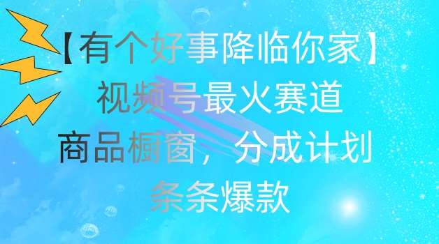 【有个好事降临你家】视频号爆火赛道，商品橱窗，分成计划，条条爆款【揭秘】-云商网创