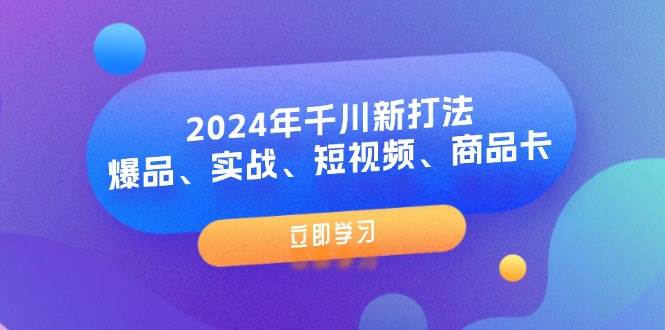 （11875期）2024年千川新打法：爆品、实战、短视频、商品卡（8节课）-云商网创