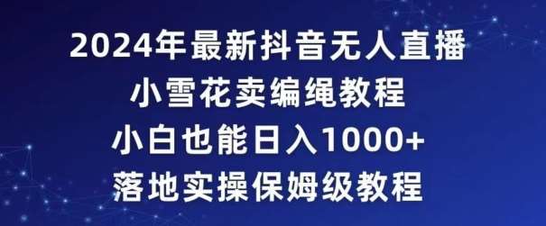 2024年抖音最新无人直播小雪花卖编绳项目，小白也能日入1000+落地实操保姆级教程【揭秘】-云商网创