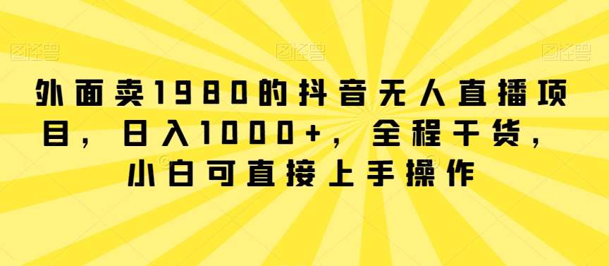 外面卖1980的抖音无人直播项目，日入1000+，全程干货，小白可直接上手操作【揭秘】-云商网创