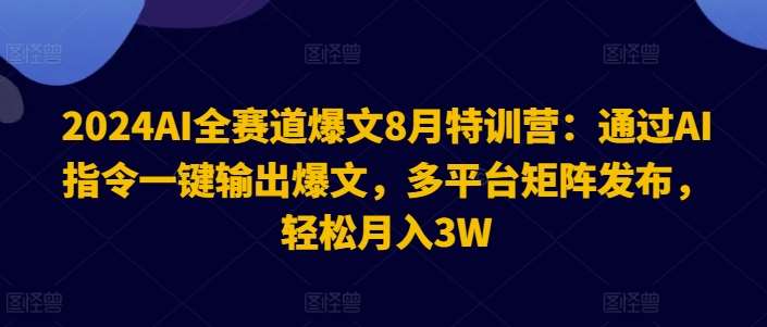 2024AI全赛道爆文8月特训营：通过AI指令一键输出爆文，多平台矩阵发布，轻松月入3W【揭秘】-云商网创