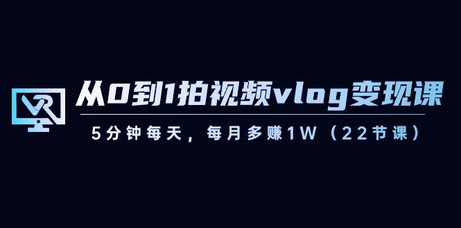 从0到1拍视频vlog变现课，5分钟每天，每月多赚1W（22节课）-云商网创