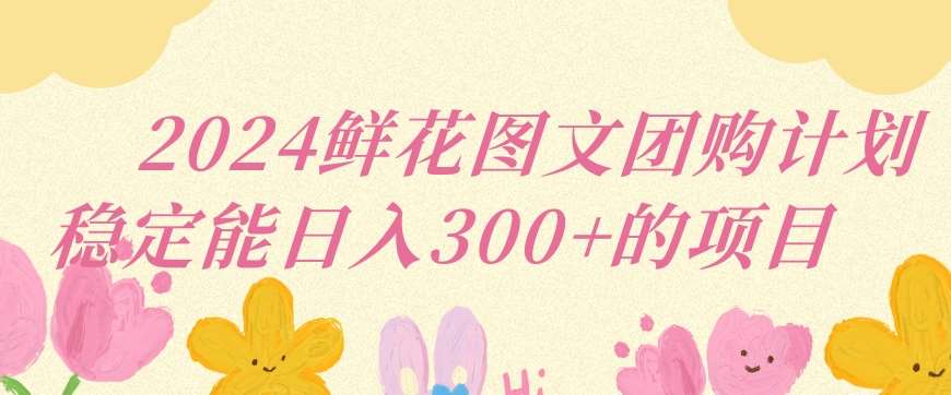 2024鲜花图文团购计划小白能稳定每日收入三位数的项目【揭秘】-云商网创