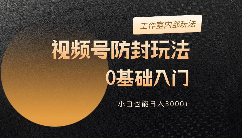 2024视频号升级防封玩法，零基础入门，小白也能日入3000+-云商网创