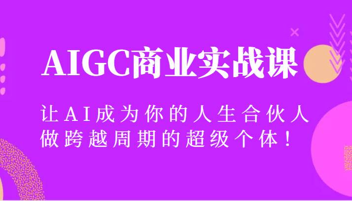 AIGC商业实战课，让AI成为你的人生合伙人，做跨越周期的超级个体！-云商网创