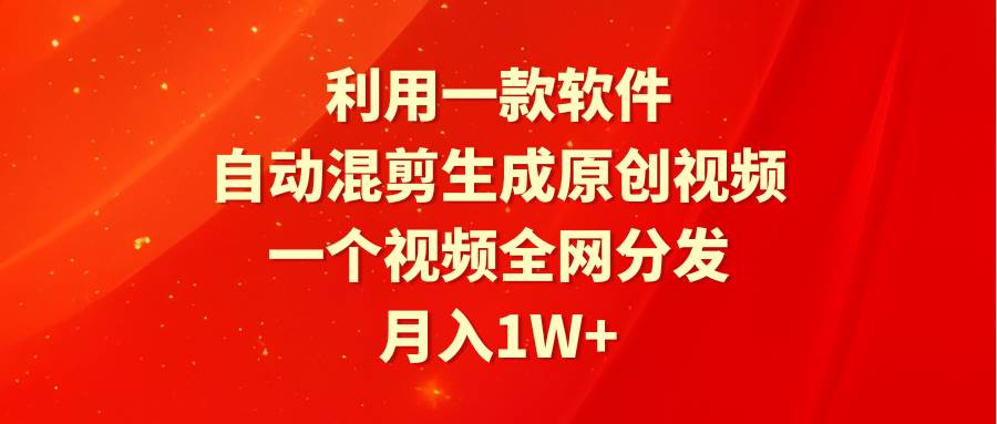 利用一款软件，自动混剪生成原创视频，一个视频全网分发，月入1W+附软件-云商网创