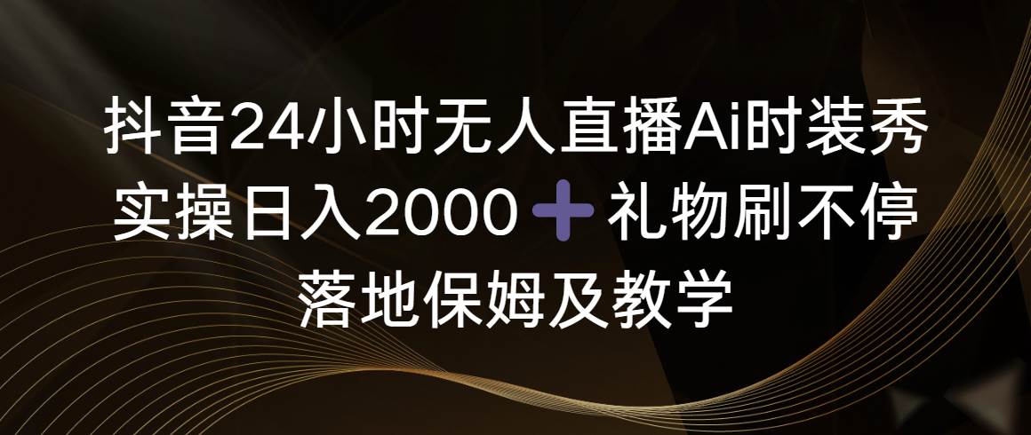 （8831期）抖音24小时无人直播Ai时装秀，实操日入2000+，礼物刷不停，落地保姆及教学-云商网创