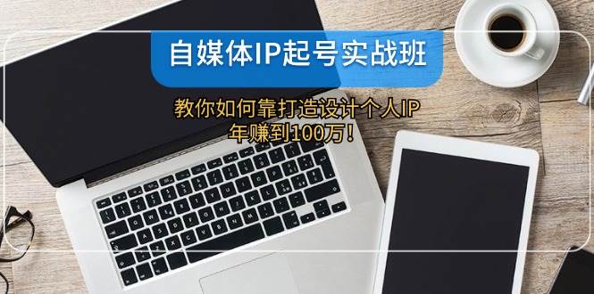 自媒体IP-起号实战班：教你如何靠打造设计个人IP，年赚到100万！-云商网创