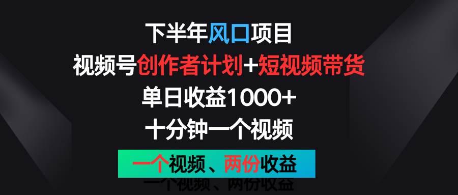 下半年风口项目，视频号创作者计划+视频带货，单日收益1000+，一个视频两份收益-云商网创