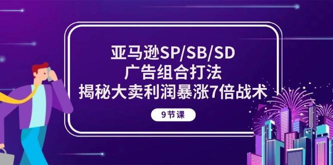 （10687期）亚马逊SP/SB/SD广告组合打法，揭秘大卖利润暴涨7倍战术 (9节课)-云商网创