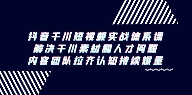 （9174期）抖音千川短视频实战体系课，解决干川素材和人才问题，内容团队拉齐认知…-云商网创