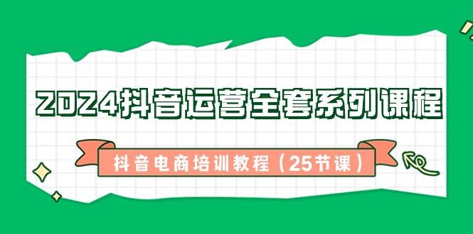 （8864期）2024抖音运营全套系列课程-抖音电商培训教程（25节课）-云商网创