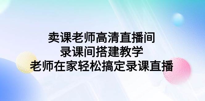 卖课老师高清直播间录课间搭建教学，老师在家轻松搞定录课直播-云商网创