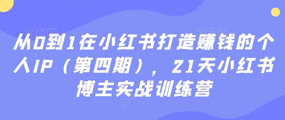 从0到1在小红书打造赚钱的个人IP（第四期），21天小红书博主实战训练营-云商网创