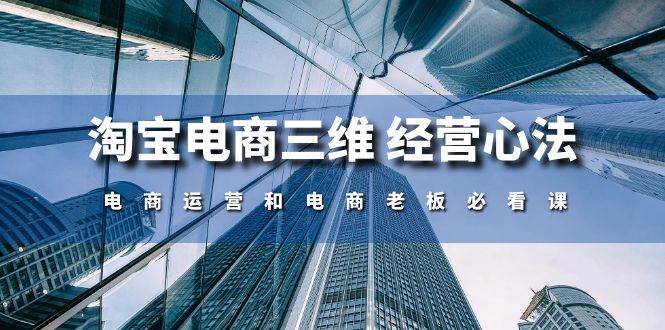 （10761期）淘宝电商三维 经营心法：电商运营和电商老板必看课（59节课）-云商网创