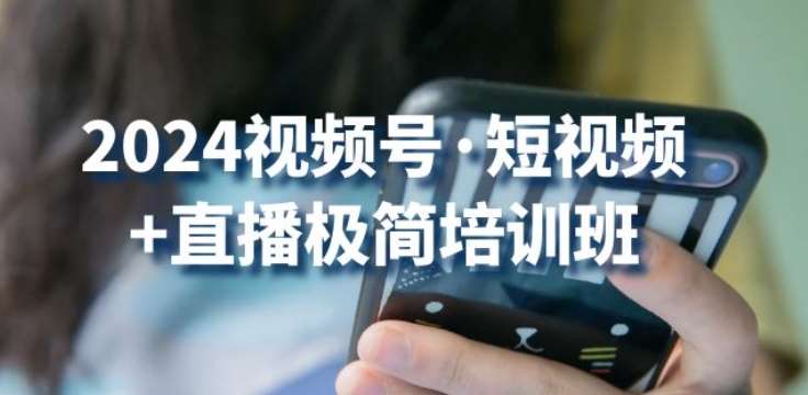 2024视频号·短视频+直播极简培训班：抓住视频号风口，流量红利-云商网创