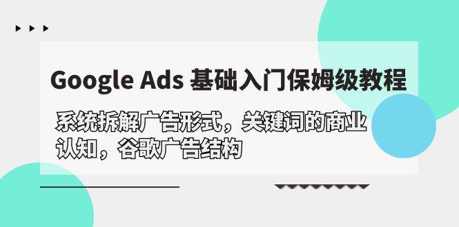 （10018期）Google Ads 基础入门，系统拆解广告形式/关键词的商业认知/谷歌广告结构-云商网创