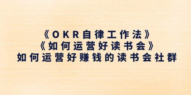（11208期）《OKR自律工作法》＋《如何运营好读书会》如何运营好赚钱的读书会社群-云商网创