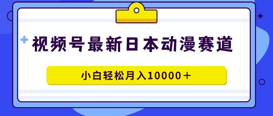 视频号日本动漫蓝海赛道，100%原创，小白轻松月入10000＋-云商网创