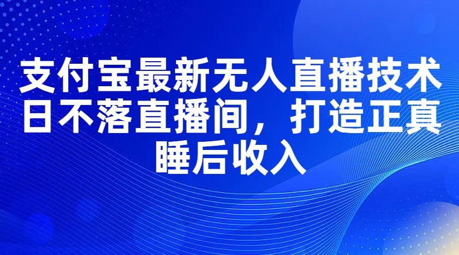 支付宝最新无人直播技术，日不落直播间，打造正真睡后收入-云商网创