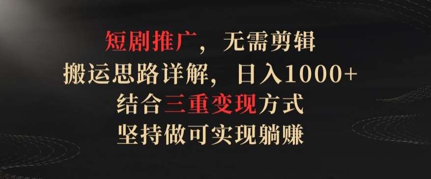 短剧推广，无需剪辑，搬运思路详解，日入1000+，结合三重变现方式，坚持做可实现躺赚【揭秘】-云商网创