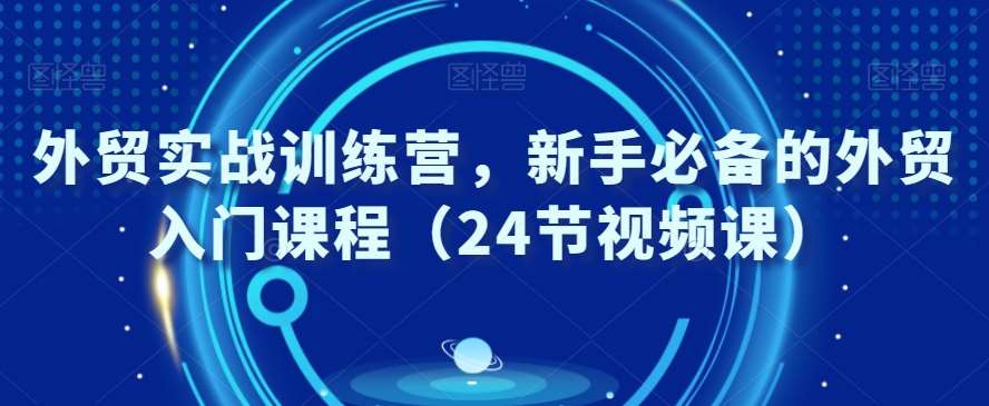 外贸实战训练营，新手必备的外贸入门课程（24节视频课）-云商网创