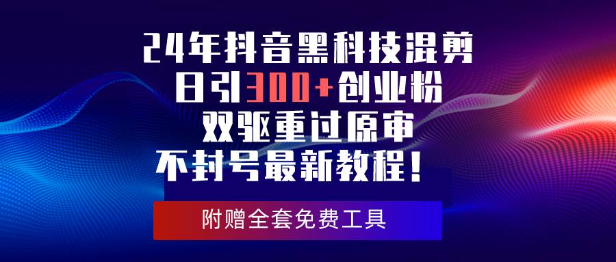 24年抖音黑科技混剪日引300+创业粉，双驱重过原审不封号最新教程！-云商网创