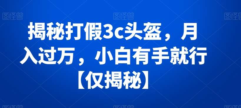 揭秘打假3c头盔，月入过万，小白有手就行【仅揭秘】-云商网创