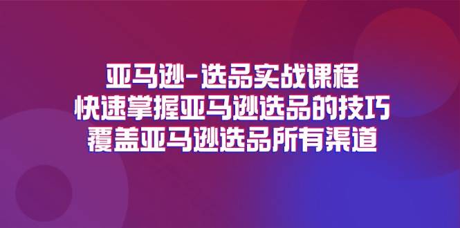 （11620期）亚马逊-选品实战课程，快速掌握亚马逊选品的技巧，覆盖亚马逊选品所有渠道-云商网创