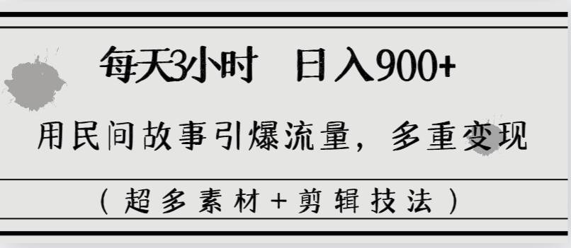 每天三小时日入900+，用民间故事引爆流量，多重变现（超多素材+剪辑技法）-云商网创